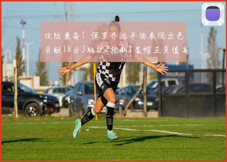 攻防兼备！保罗乔治半场表现出色贡献18分3助攻2抢断1盖帽正负值高达14
