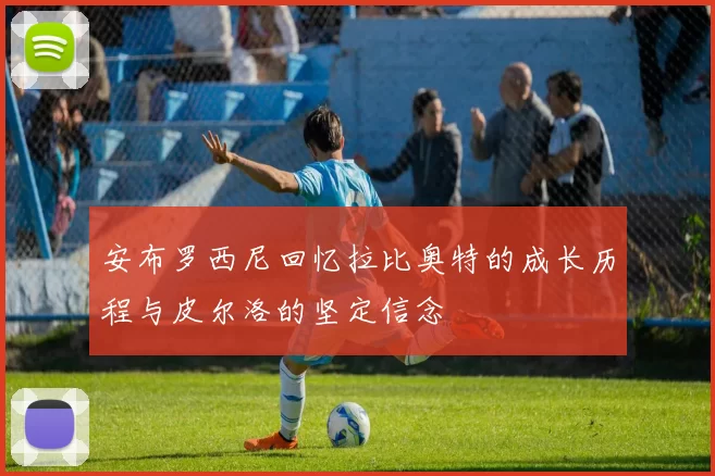 安布罗西尼回忆拉比奥特的成长历程与皮尔洛的坚定信念