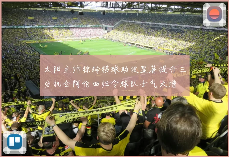 太阳主帅称转移球助攻显著提升三分机会阿伦回归令球队士气大增