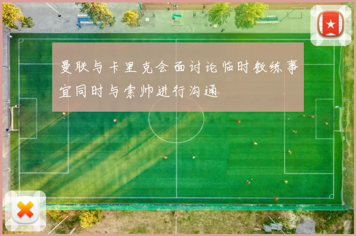 曼联与卡里克会面讨论临时教练事宜同时与索帅进行沟通