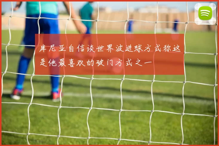 库尼亚自信谈世界波进球方式称这是他最喜欢的破门方式之一