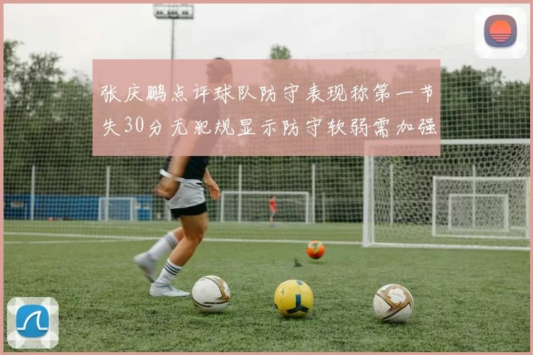 张庆鹏点评球队防守表现称第一节失30分无犯规显示防守软弱需加强