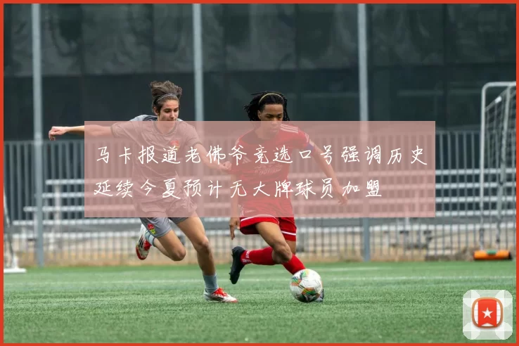 马卡报道老佛爷竞选口号强调历史延续今夏预计无大牌球员加盟