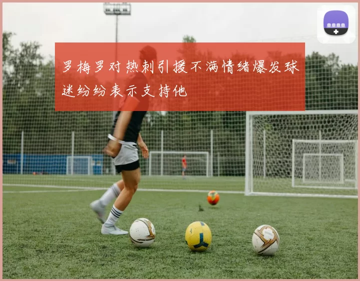 罗梅罗对热刺引援不满情绪爆发球迷纷纷表示支持他