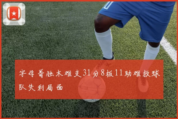 字母哥独木难支31分8板11助难救球队失利局面