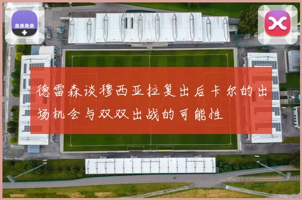 德雷森谈穆西亚拉复出后卡尔的出场机会与双双出战的可能性