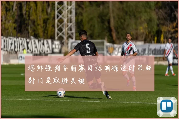 塔帅强调季前赛目标明确适时果断射门是取胜关键