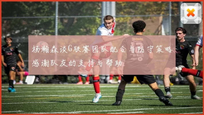 杨瀚森谈G联赛团队配合与防守策略感谢队友的支持与帮助