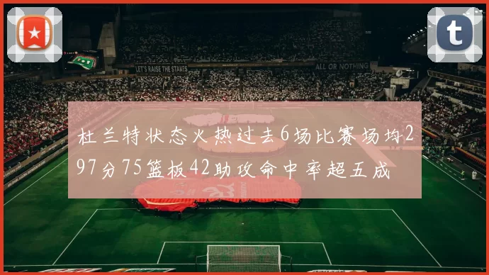 杜兰特状态火热过去6场比赛场均297分75篮板42助攻命中率超五成